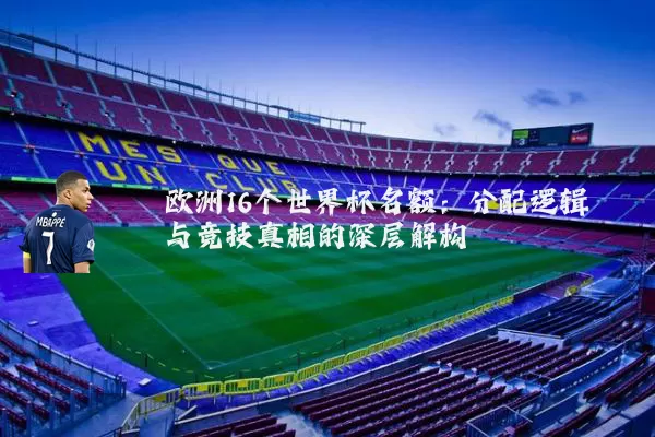 欧洲16个世界杯名额：分配逻辑与竞技真相的深层解构