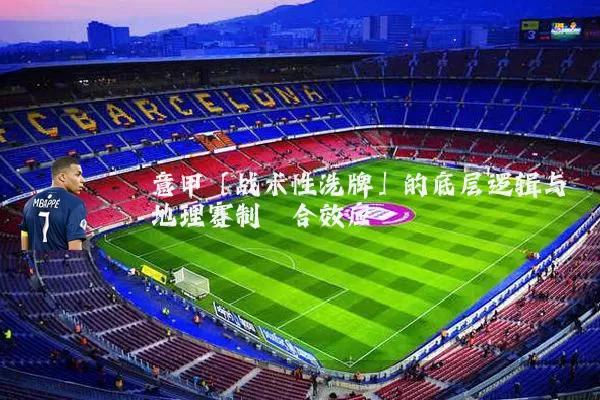 意甲「战术性洗牌」的底层逻辑与地理赛制耦合效应