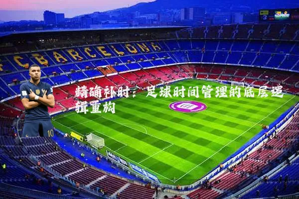 精确补时：足球时间管理的底层逻辑重构