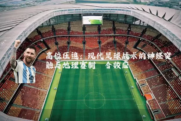 高位压迫：现代足球战术的神经突触与地理赛制耦合效应