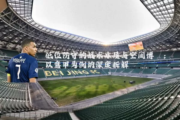 低位防守的战术本质与空间博弈：以意甲为例的深度拆解