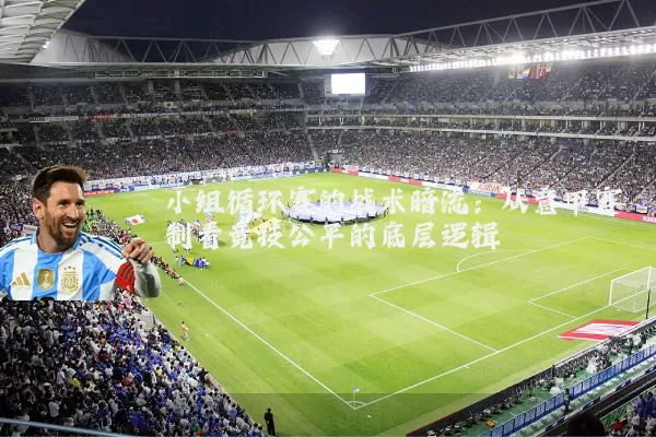 小组循环赛的战术暗流：从意甲赛制看竞技公平的底层逻辑