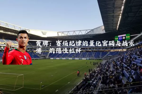黄牌:赛场纪律的量化密码与战术博弈的隐性杠杆